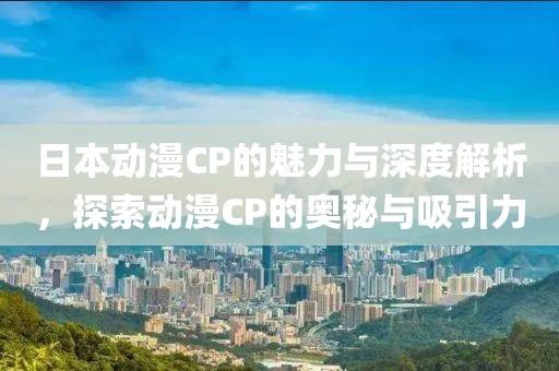 日本動(dòng)漫CP的魅力與深度解析，探索動(dòng)漫CP的奧秘與吸引力