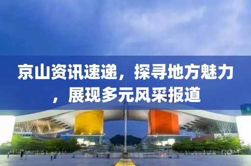 京山資訊速遞，探尋地方魅力，展現(xiàn)多元風(fēng)采報(bào)道