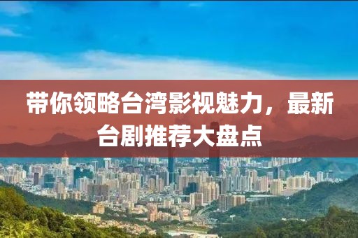 帶你領(lǐng)略臺灣影視魅力，最新臺劇推薦大盤點(diǎn)