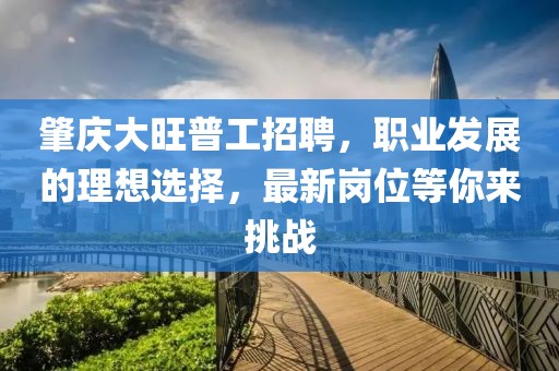 肇慶大旺普工招聘，職業(yè)發(fā)展的理想選擇，最新崗位等你來挑戰(zhàn)