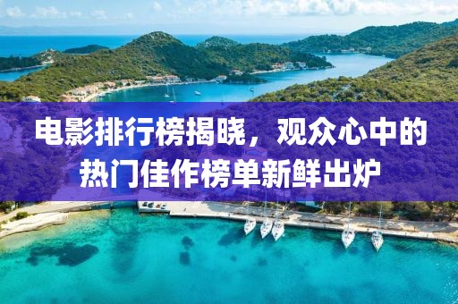 電影排行榜揭曉，觀眾心中的熱門佳作榜單新鮮出爐