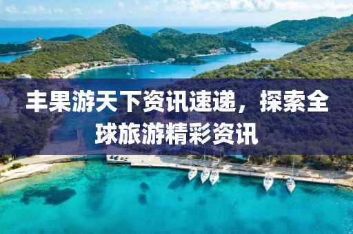 豐果游天下資訊速遞，探索全球旅游精彩資訊