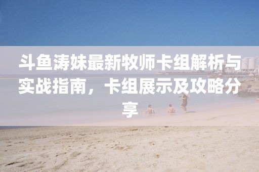 斗魚濤妹最新牧師卡組解析與實(shí)戰(zhàn)指南，卡組展示及攻略分享