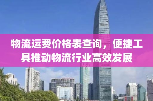 物流運(yùn)費(fèi)價格表查詢，便捷工具推動物流行業(yè)高效發(fā)展