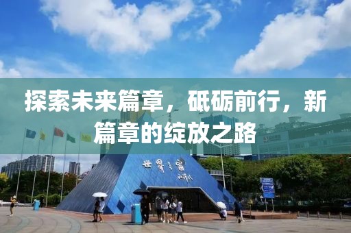 探索未來篇章，砥礪前行，新篇章的綻放之路