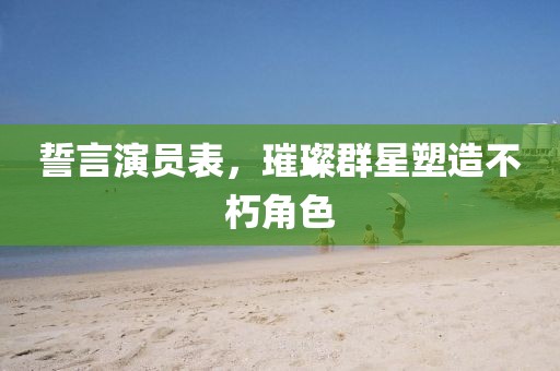 誓言演員表，璀璨群星塑造不朽角色