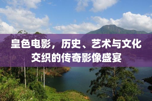 皇色電影，歷史、藝術(shù)與文化交織的傳奇影像盛宴