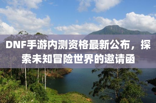 DNF手游內(nèi)測資格最新公布，探索未知冒險世界的邀請函