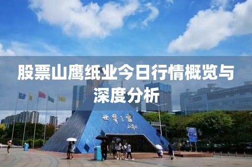 股票山鷹紙業(yè)今日行情概覽與深度分析