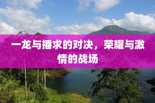 一龍與播求的對(duì)決，榮耀與激情的戰(zhàn)場