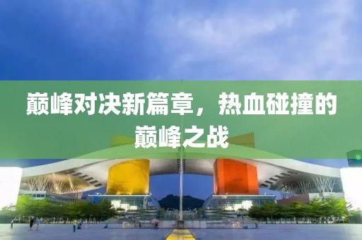 巔峰對決新篇章，熱血碰撞的巔峰之戰(zhàn)