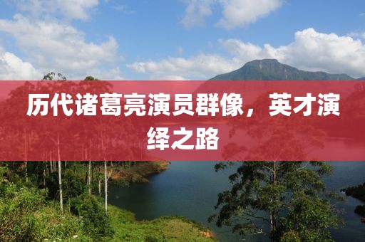 歷代諸葛亮演員群像，英才演繹之路