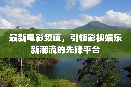 最新電影頻道，引領影視娛樂新潮流的先鋒平臺