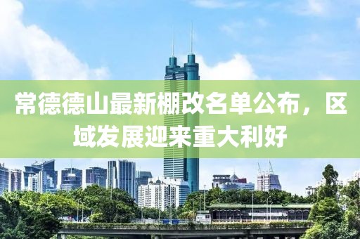 常德德山最新棚改名單公布，區(qū)域發(fā)展迎來(lái)重大利好
