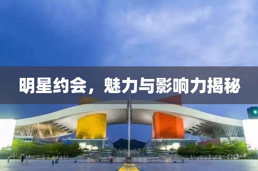 明星約會(huì)，魅力與影響力揭秘