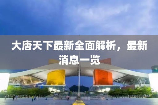 大唐天下最新全面解析，最新消息一覽