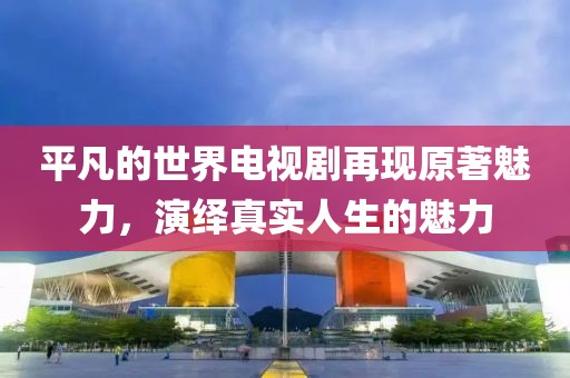 平凡的世界電視劇再現(xiàn)原著魅力，演繹真實(shí)人生的魅力