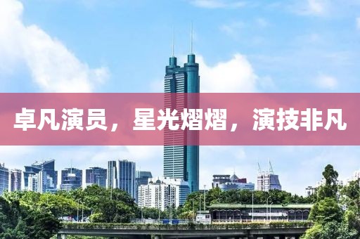 卓凡演員，星光熠熠，演技非凡