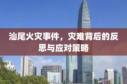 汕尾火災(zāi)事件，災(zāi)難背后的反思與應(yīng)對(duì)策略