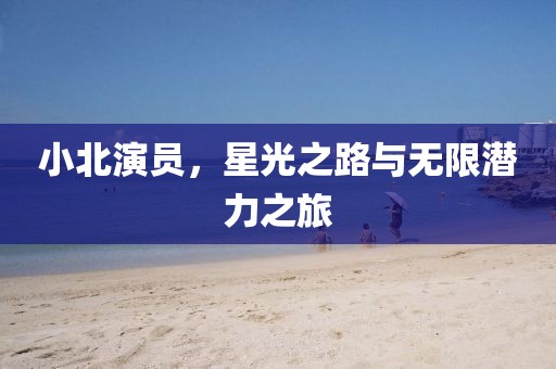 小北演員，星光之路與無限潛力之旅