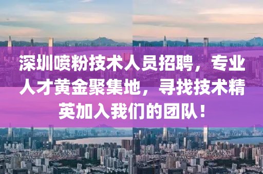 深圳噴粉技術(shù)人員招聘，專業(yè)人才黃金聚集地，尋找技術(shù)精英加入我們的團(tuán)隊(duì)！
