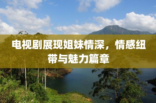 電視劇展現(xiàn)姐妹情深，情感紐帶與魅力篇章