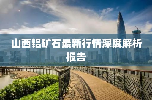山西鋁礦石最新行情深度解析報(bào)告