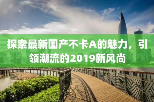 探索最新國產(chǎn)不卡A的魅力，引領(lǐng)潮流的2019新風(fēng)尚