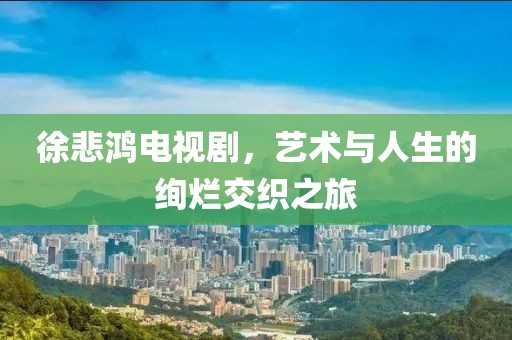 徐悲鴻電視劇，藝術(shù)與人生的絢爛交織之旅