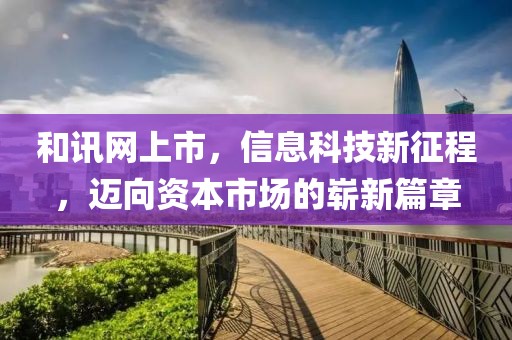 和訊網(wǎng)上市，信息科技新征程，邁向資本市場的嶄新篇章