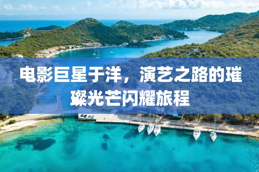 電影巨星于洋，演藝之路的璀璨光芒閃耀旅程