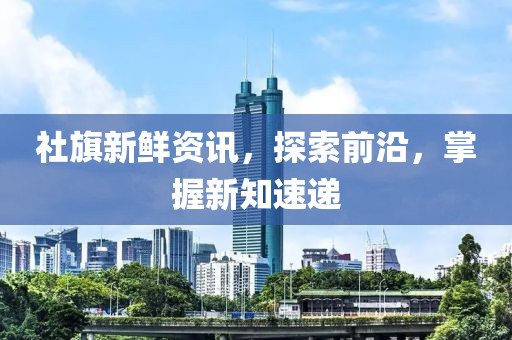 社旗新鮮資訊，探索前沿，掌握新知速遞