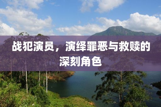 戰(zhàn)犯演員，演繹罪惡與救贖的深刻角色