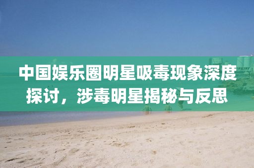 中國娛樂圈明星吸毒現(xiàn)象深度探討，涉毒明星揭秘與反思