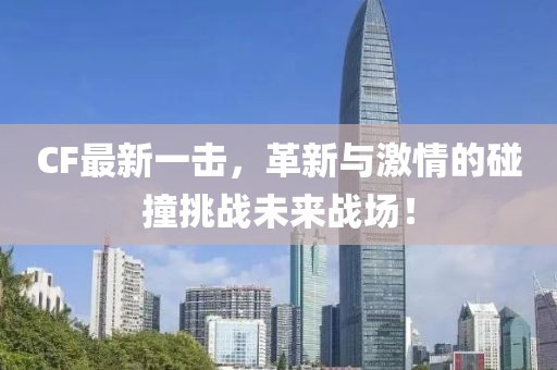 CF最新一擊，革新與激情的碰撞挑戰(zhàn)未來戰(zhàn)場！