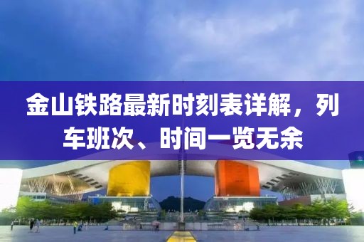 金山鐵路最新時刻表詳解，列車班次、時間一覽無余