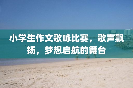 小學生作文歌詠比賽，歌聲飄揚，夢想啟航的舞臺