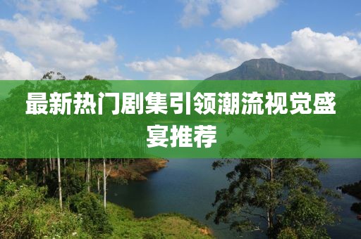 最新熱門(mén)劇集引領(lǐng)潮流視覺(jué)盛宴推薦