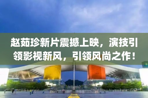 趙茹珍新片震撼上映，演技引領(lǐng)影視新風(fēng)，引領(lǐng)風(fēng)尚之作！