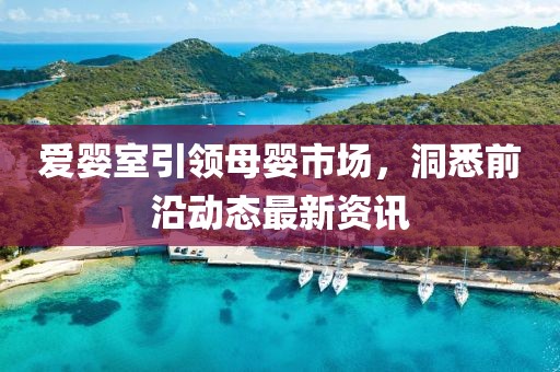 愛嬰室引領母嬰市場，洞悉前沿動態(tài)最新資訊