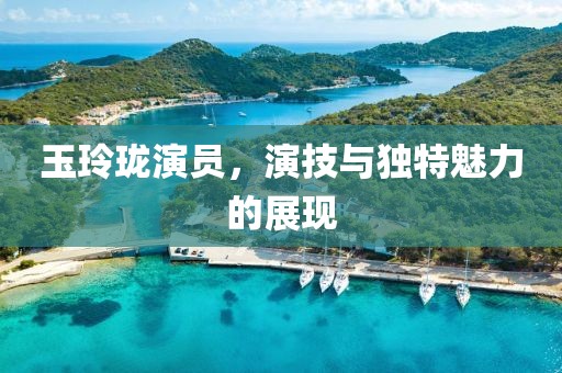 玉玲瓏演員，演技與獨(dú)特魅力的展現(xiàn)