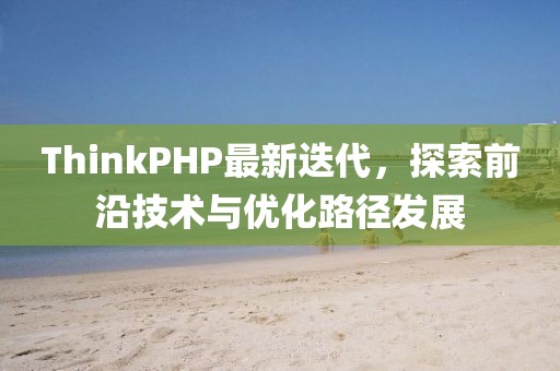 ThinkPHP最新迭代，探索前沿技術(shù)與優(yōu)化路徑發(fā)展