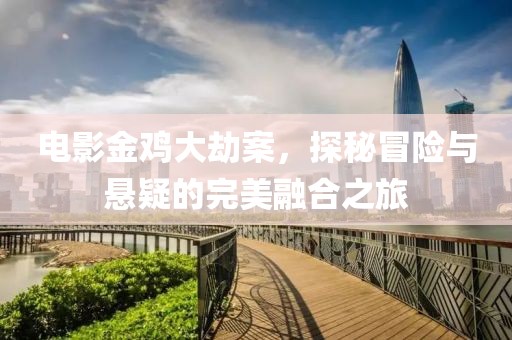 電影金雞大劫案，探秘冒險與懸疑的完美融合之旅
