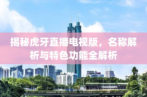 揭秘虎牙直播電視版，名稱解析與特色功能全解析