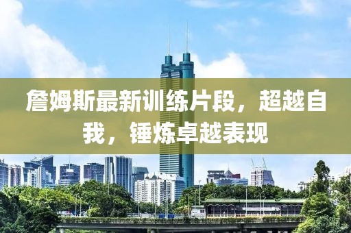 詹姆斯最新訓(xùn)練片段，超越自我，錘煉卓越表現(xiàn)