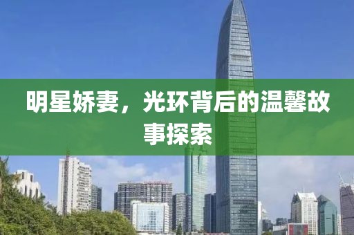 明星嬌妻，光環(huán)背后的溫馨故事探索