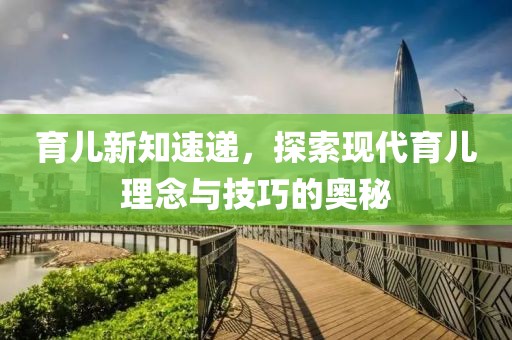 育兒新知速遞，探索現(xiàn)代育兒理念與技巧的奧秘