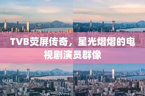 TVB熒屏傳奇，星光熠熠的電視劇演員群像