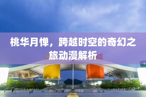 桃華月憚，跨越時空的奇幻之旅動漫解析