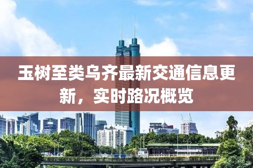 玉樹至類烏齊最新交通信息更新，實時路況概覽